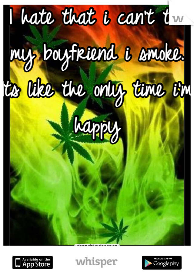 I hate that i can't tell my boyfriend i smoke. Its like the only time i'm happy