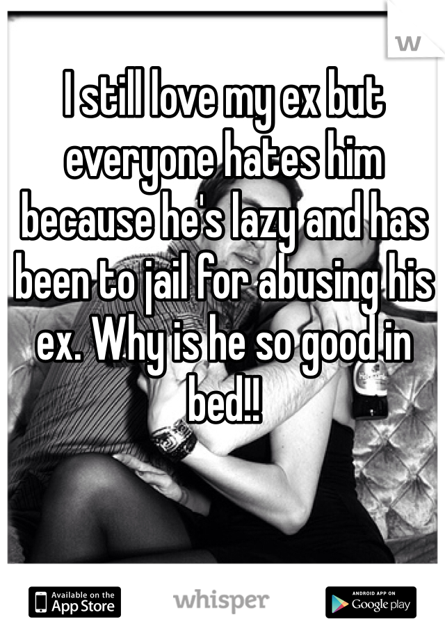 I still love my ex but everyone hates him because he's lazy and has been to jail for abusing his ex. Why is he so good in bed!!