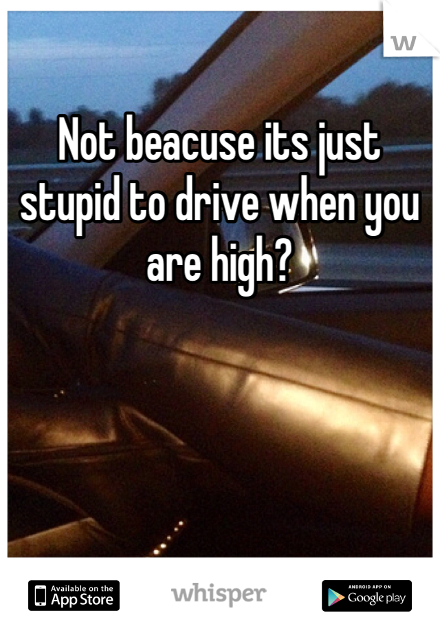 Not beacuse its just stupid to drive when you are high? 