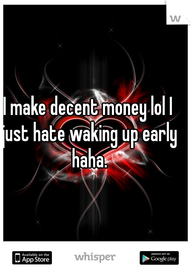 I make decent money lol I just hate waking up early haha.