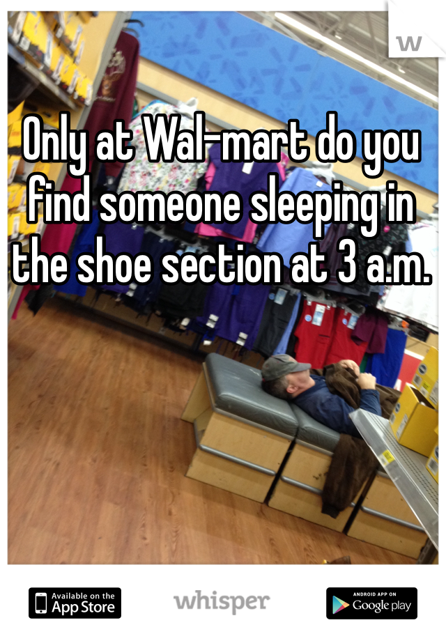 Only at Wal-mart do you find someone sleeping in the shoe section at 3 a.m. 