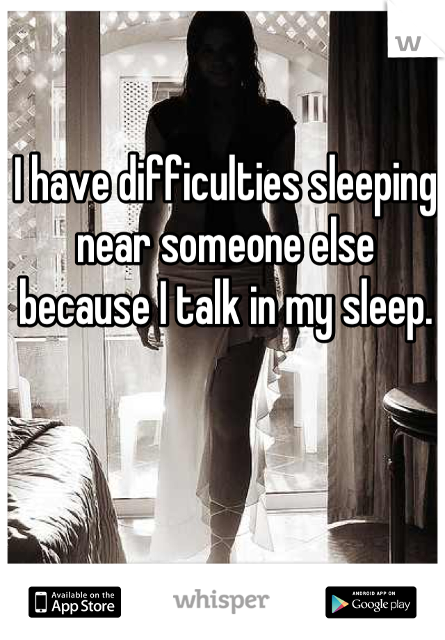 I have difficulties sleeping near someone else because I talk in my sleep.