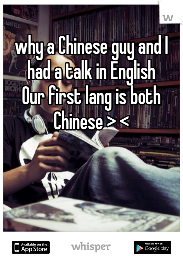 why a Chinese guy and I had a talk in English 
Our first lang is both Chinese > <