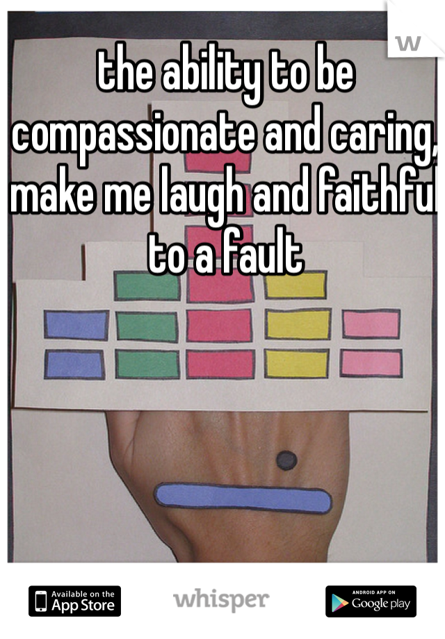 the ability to be compassionate and caring, make me laugh and faithful to a fault