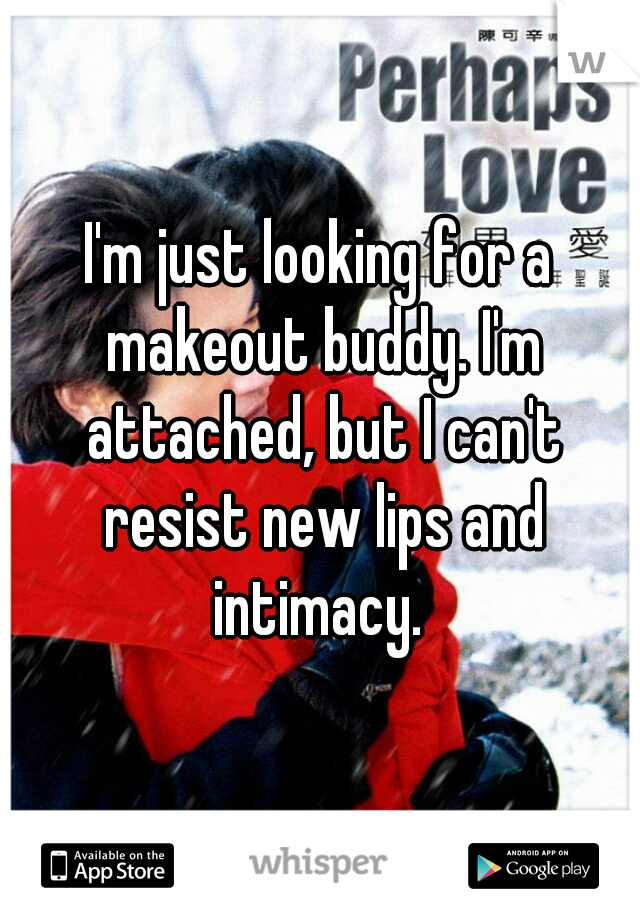 I'm just looking for a makeout buddy. I'm attached, but I can't resist new lips and intimacy. 