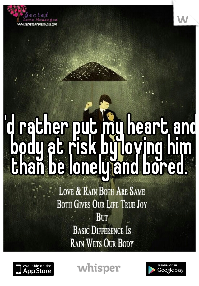 I'd rather put my heart and body at risk by loving him than be lonely and bored. 