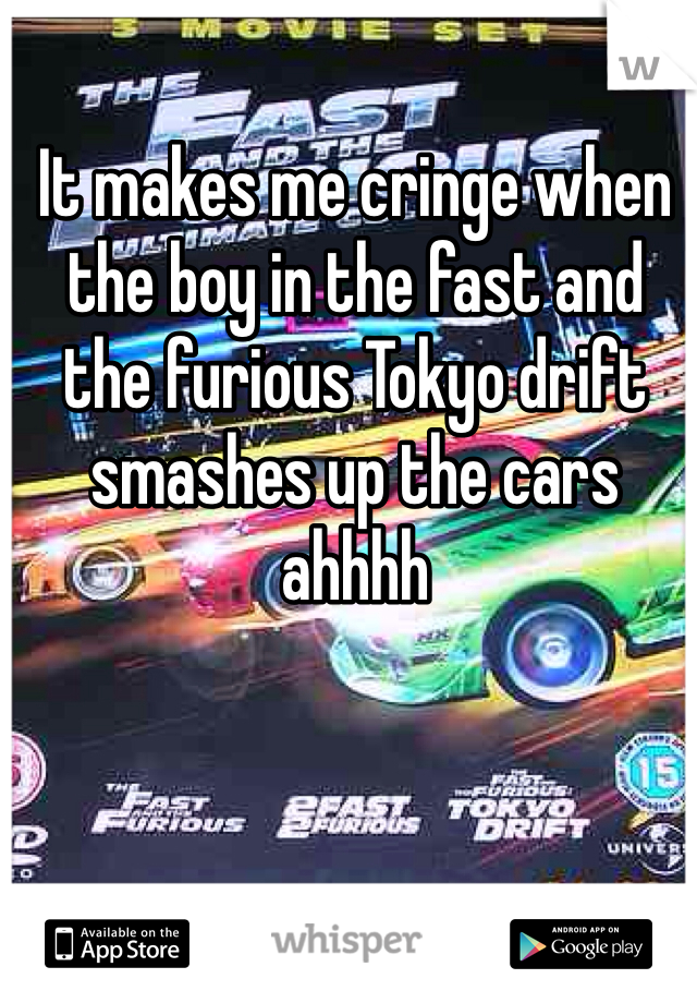 It makes me cringe when the boy in the fast and the furious Tokyo drift smashes up the cars ahhhh