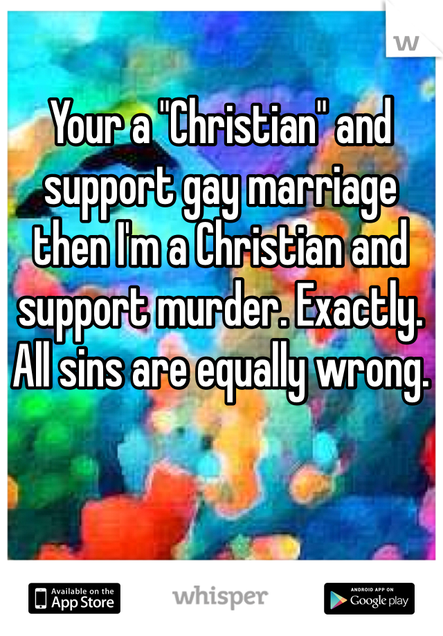 Your a "Christian" and support gay marriage then I'm a Christian and support murder. Exactly. All sins are equally wrong.