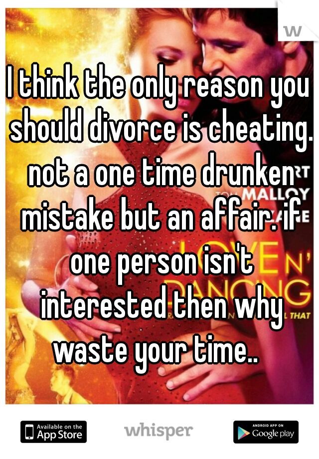 I think the only reason you should divorce is cheating. not a one time drunken mistake but an affair. if one person isn't interested then why waste your time..  
