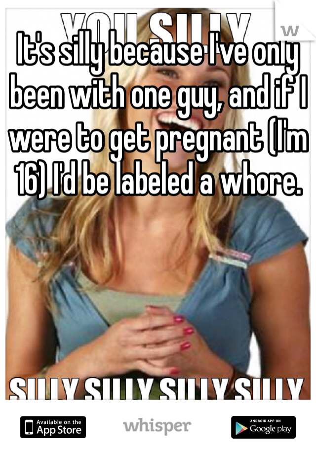 It's silly because I've only been with one guy, and if I were to get pregnant (I'm 16) I'd be labeled a whore.