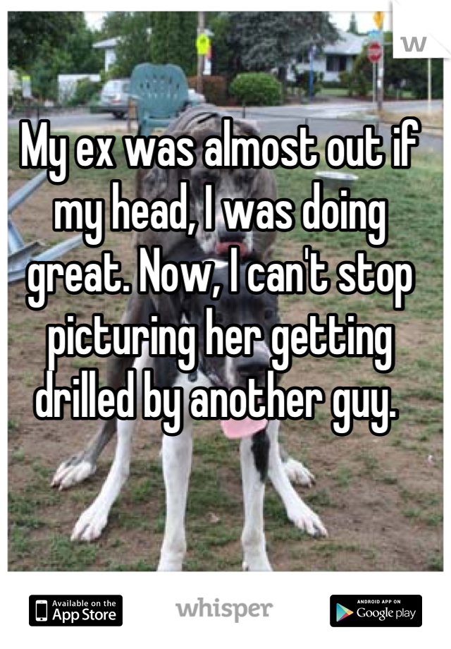 My ex was almost out if my head, I was doing great. Now, I can't stop picturing her getting drilled by another guy. 