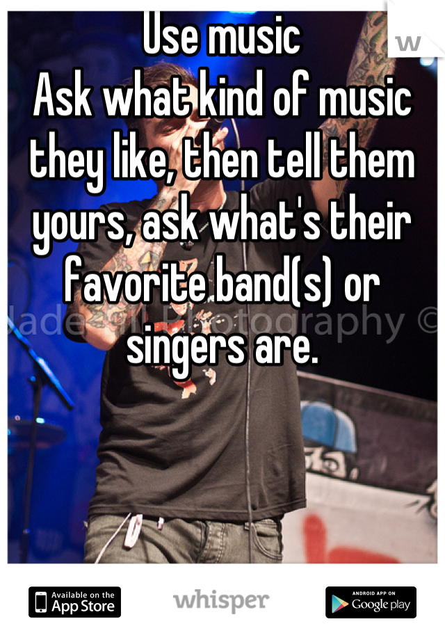 Use music
Ask what kind of music they like, then tell them yours, ask what's their favorite band(s) or singers are.