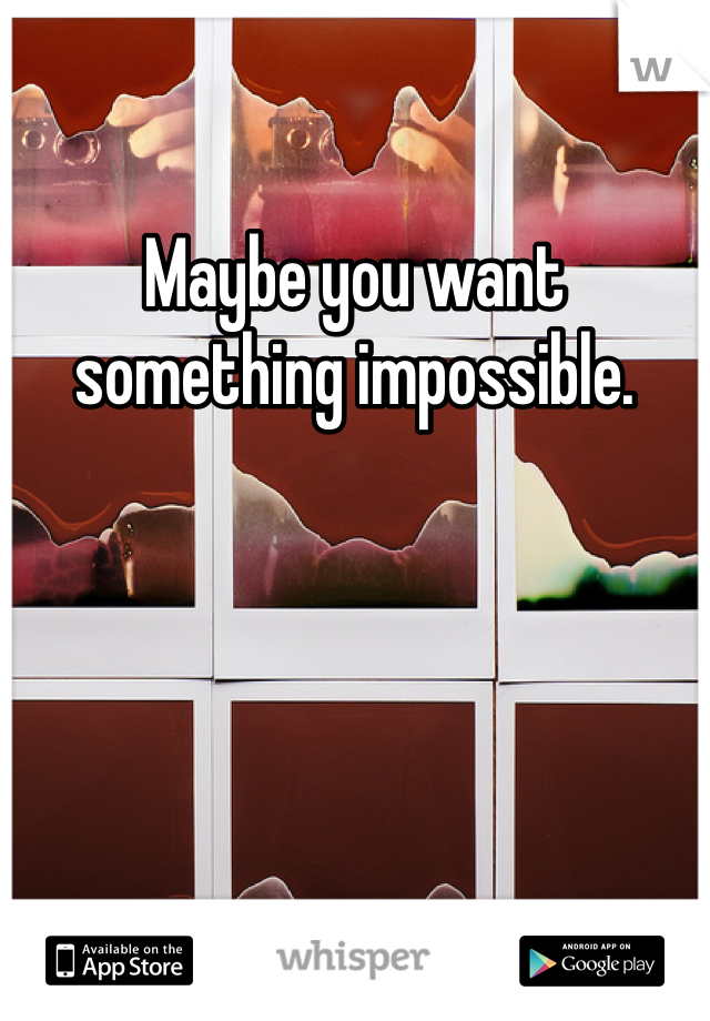 Maybe you want something impossible. 