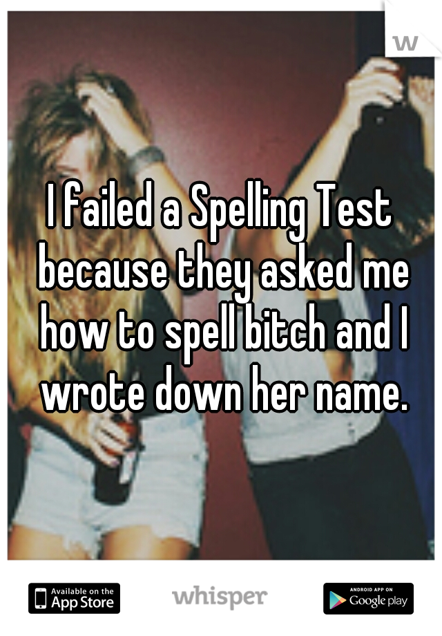 I failed a Spelling Test because they asked me how to spell bitch and I wrote down her name.