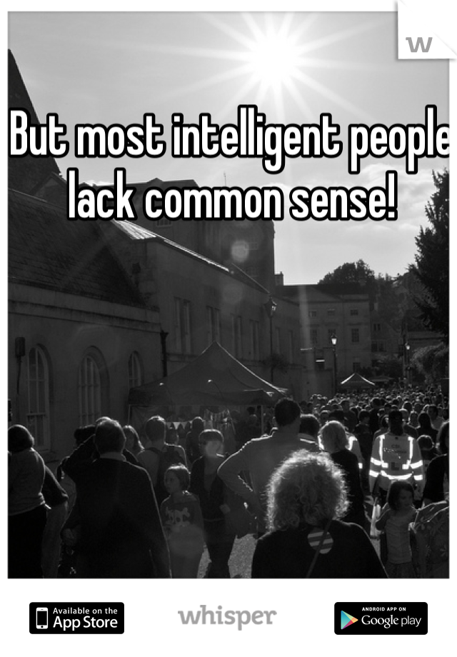 But most intelligent people lack common sense! 