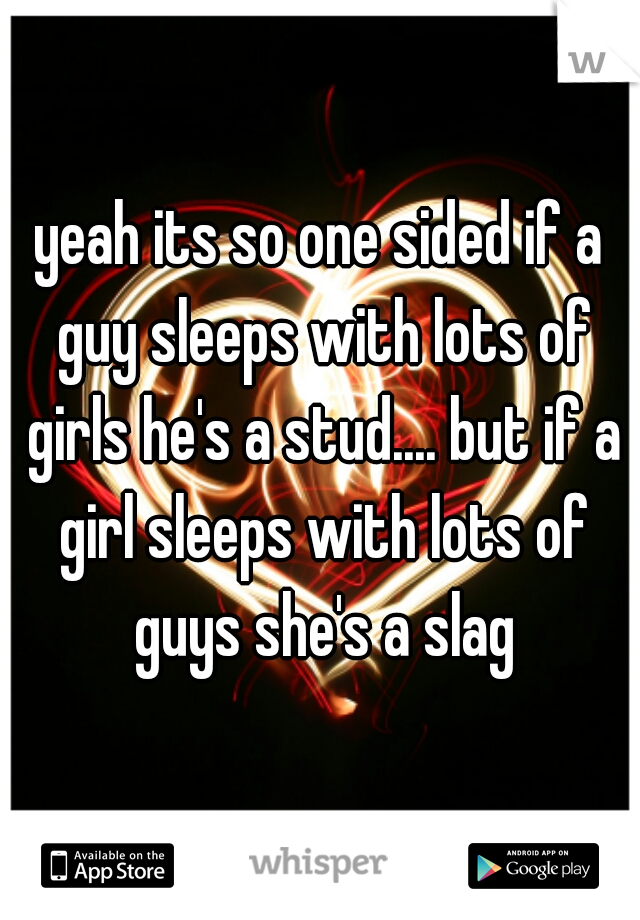 yeah its so one sided if a guy sleeps with lots of girls he's a stud.... but if a girl sleeps with lots of guys she's a slag