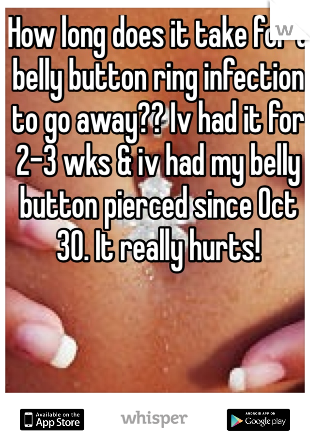 How long does it take for a belly button ring infection to go away?? Iv had it for 2-3 wks & iv had my belly button pierced since Oct 30. It really hurts!