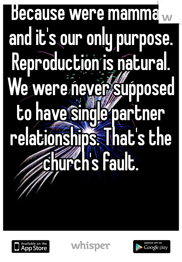 Because were mammals and it's our only purpose. Reproduction is natural. We were never supposed to have single partner relationships. That's the church's fault. 