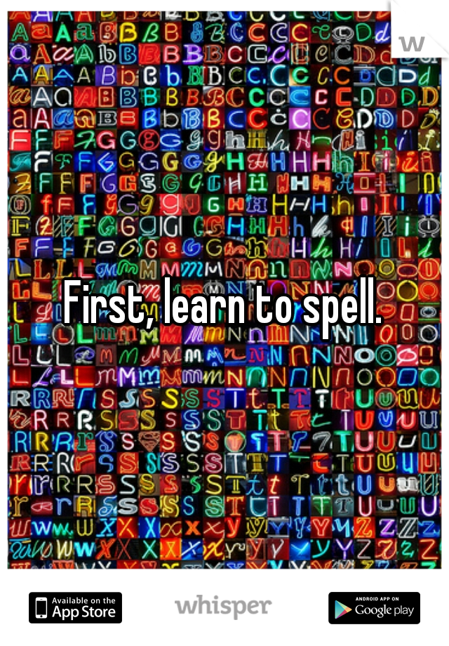 First, learn to spell.