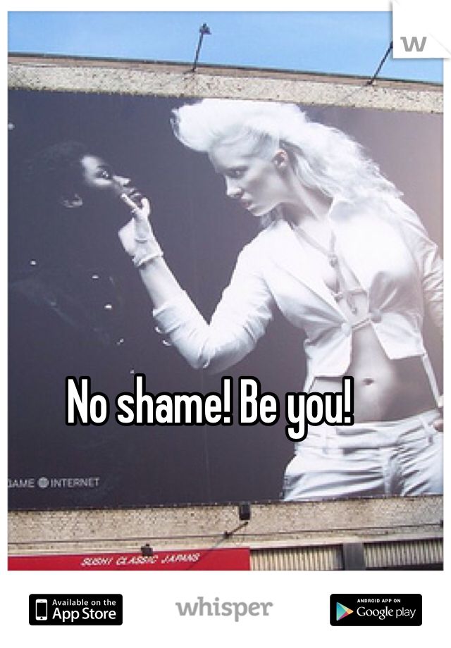 No shame! Be you!