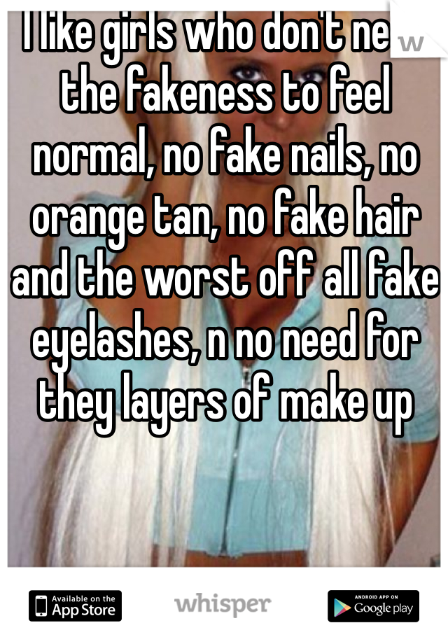 I like girls who don't need the fakeness to feel normal, no fake nails, no orange tan, no fake hair and the worst off all fake eyelashes, n no need for they layers of make up