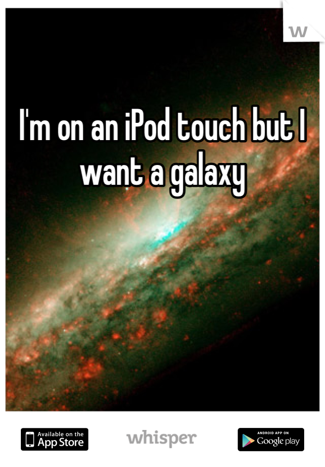 I'm on an iPod touch but I want a galaxy