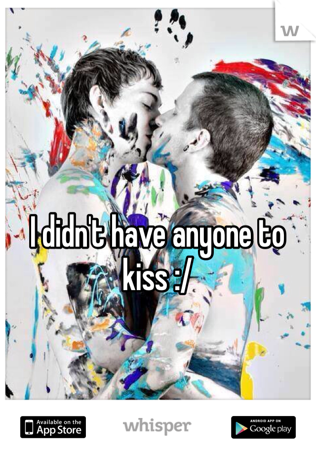 I didn't have anyone to kiss :/