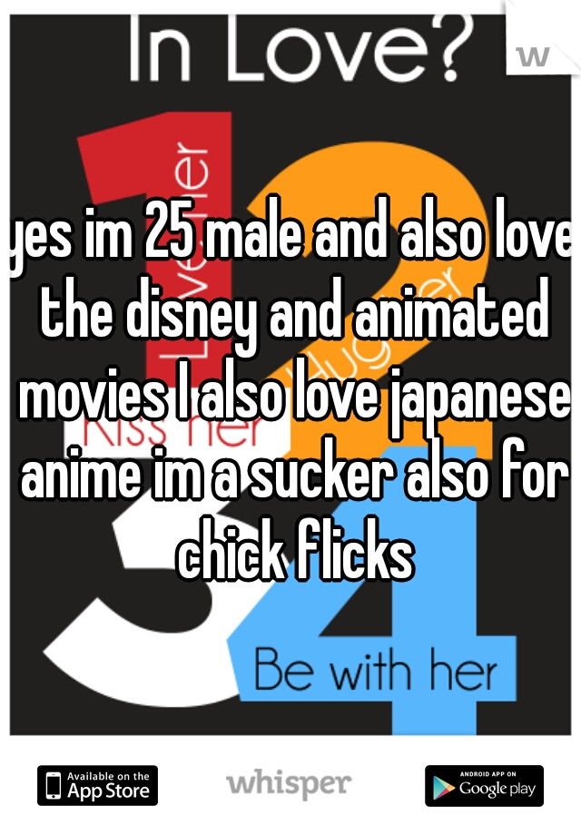 yes im 25 male and also love the disney and animated movies I also love japanese anime im a sucker also for chick flicks