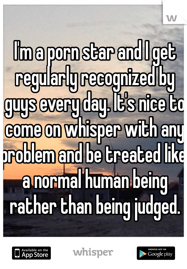 I'm a porn star and I get regularly recognized by guys every day. It's nice to come on whisper with any problem and be treated like a normal human being rather than being judged. 