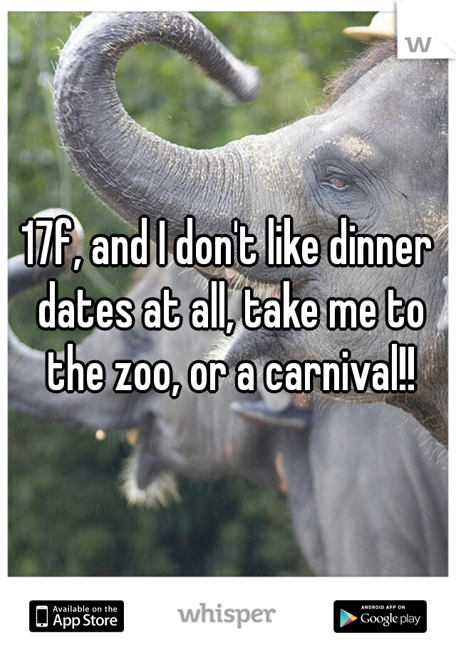 17f, and I don't like dinner dates at all, take me to the zoo, or a carnival!!