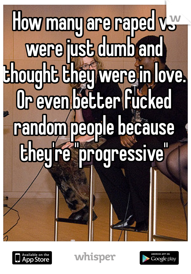 How many are raped vs were just dumb and thought they were in love. Or even better fucked random people because they're "progressive"