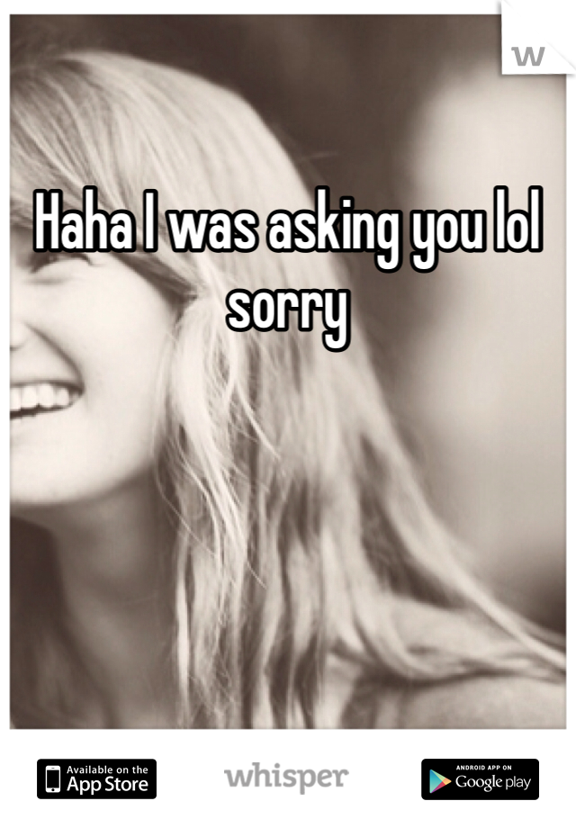 Haha I was asking you lol sorry