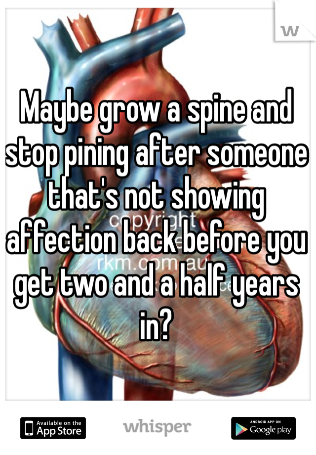 Maybe grow a spine and stop pining after someone that's not showing affection back before you get two and a half years in?