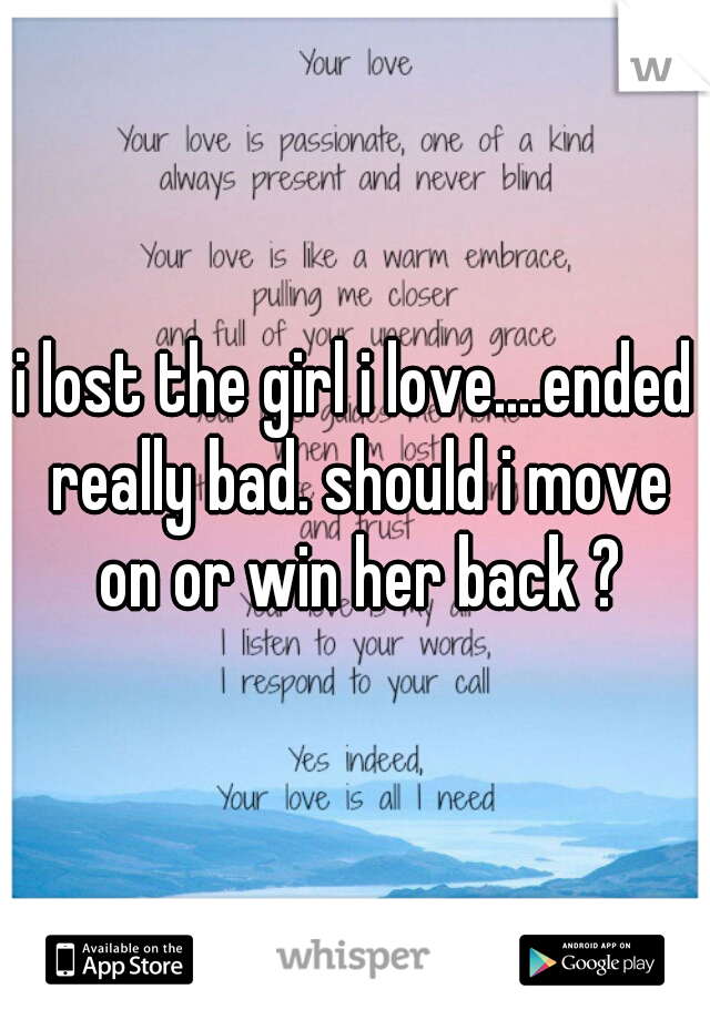 i lost the girl i love....ended really bad. should i move on or win her back ?