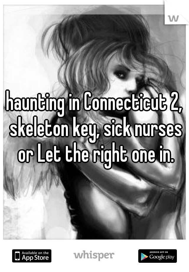 haunting in Connecticut 2, skeleton key, sick nurses or Let the right one in.