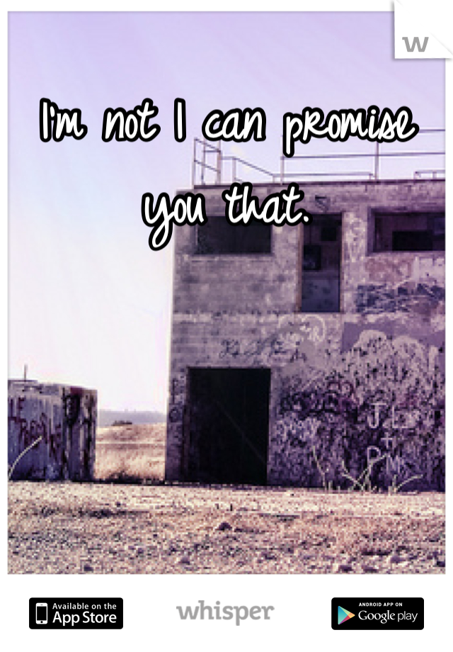 I'm not I can promise you that.