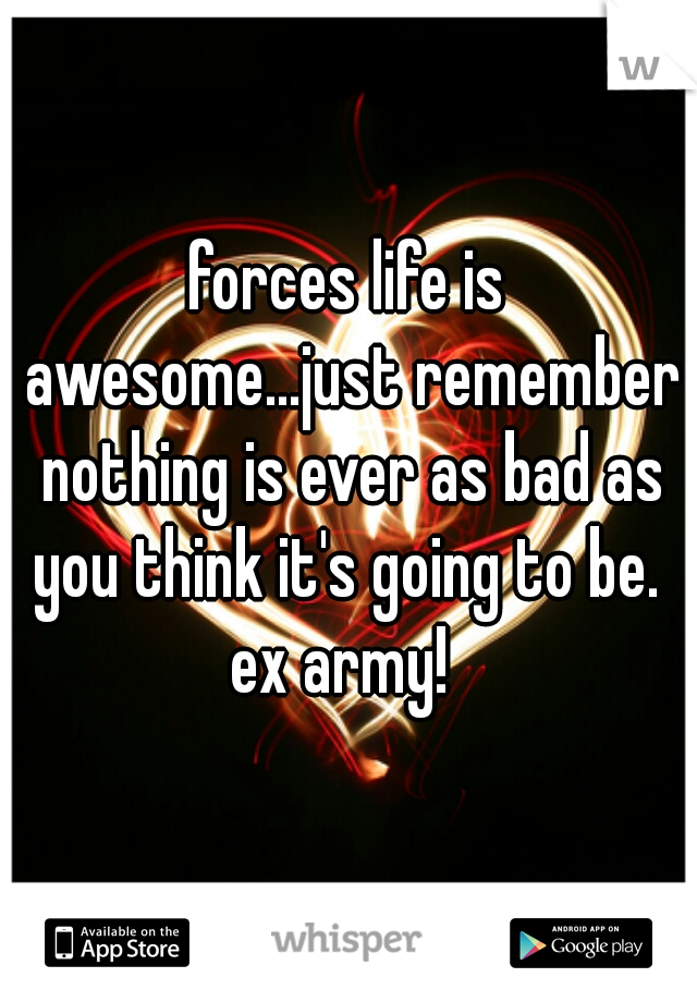 forces life is awesome...just remember nothing is ever as bad as you think it's going to be. 

ex army! 