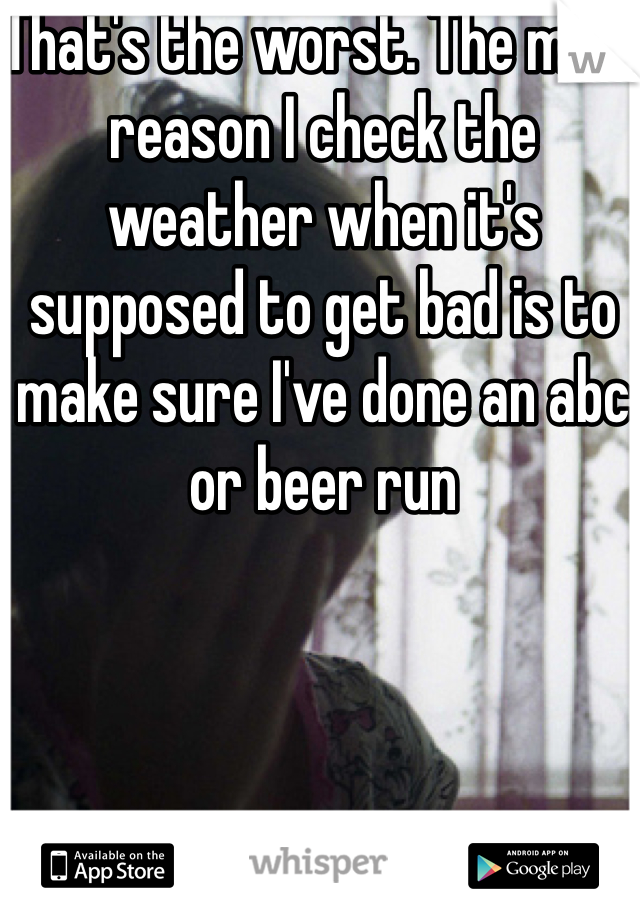 That's the worst. The main reason I check the weather when it's supposed to get bad is to make sure I've done an abc or beer run