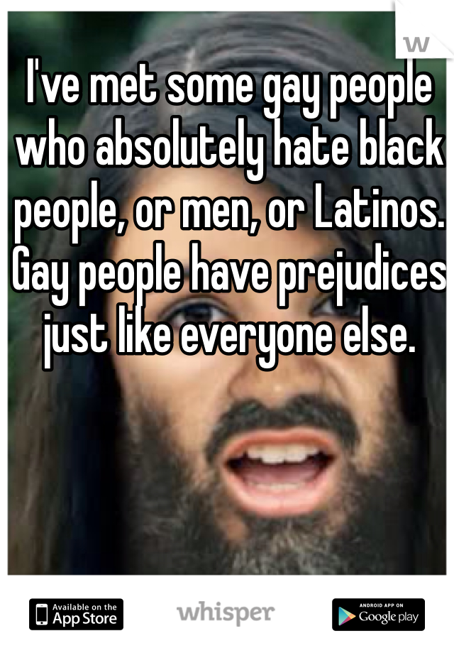 I've met some gay people who absolutely hate black people, or men, or Latinos. Gay people have prejudices just like everyone else. 