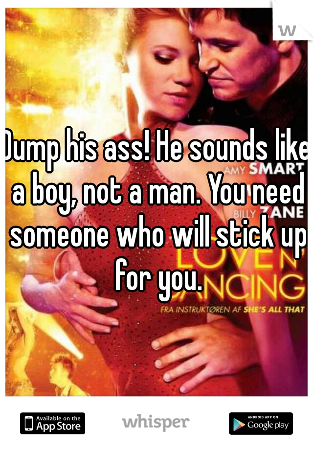 Dump his ass! He sounds like a boy, not a man. You need someone who will stick up for you.