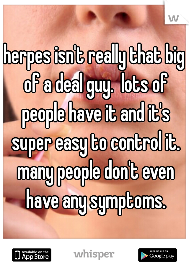 herpes isn't really that big of a deal guy.  lots of people have it and it's super easy to control it. many people don't even have any symptoms.