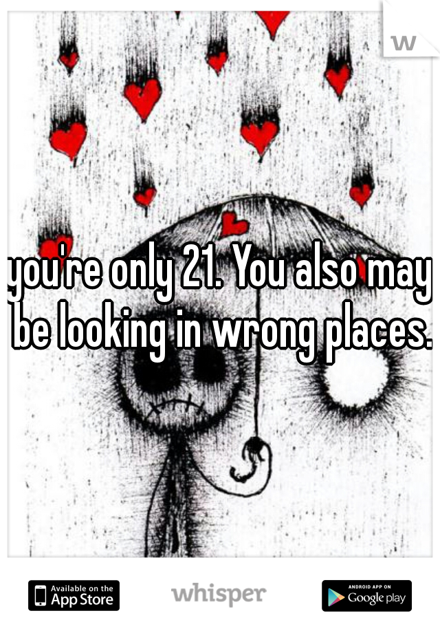 you're only 21. You also may be looking in wrong places.