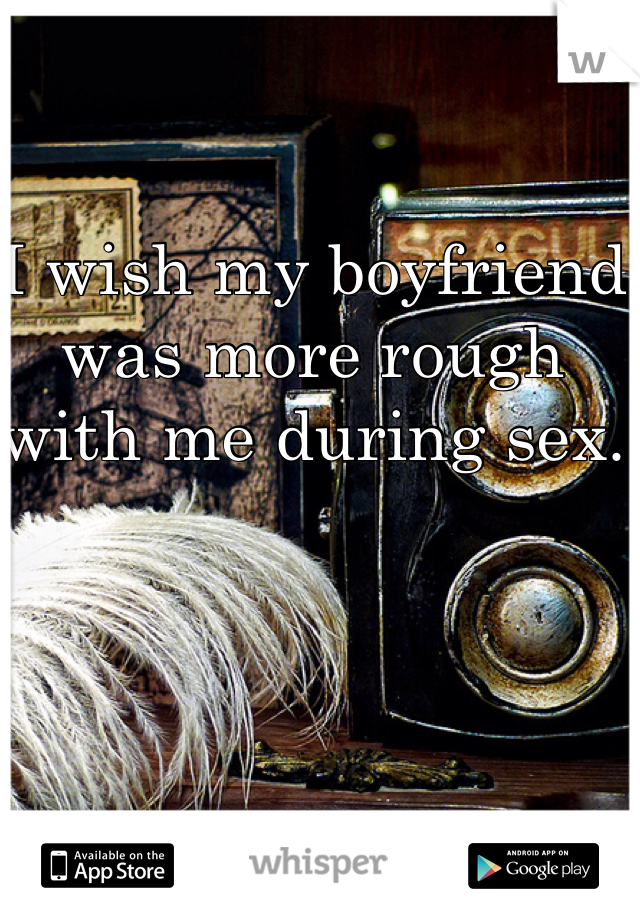 I wish my boyfriend was more rough with me during sex. 