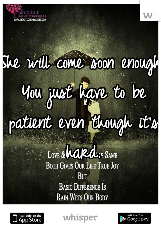 She will come soon enough. You just have to be patient even though it's hard. 