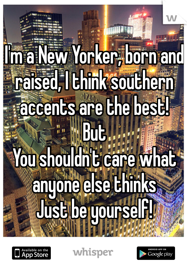 I'm a New Yorker, born and raised, I think southern accents are the best!
But 
You shouldn't care what anyone else thinks
Just be yourself! 