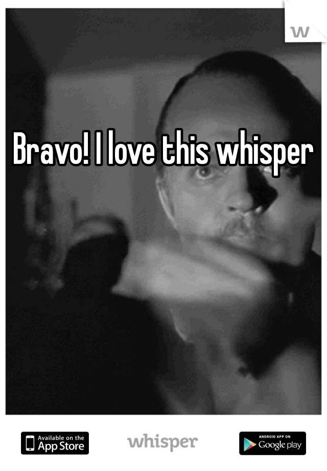 Bravo! I love this whisper