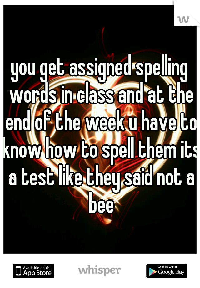 you get assigned spelling words in class and at the end of the week u have to know how to spell them its a test like they said not a bee