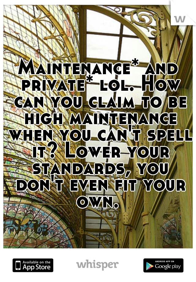 Maintenance* and private* lol. How can you claim to be high maintenance when you can't spell it? Lower your standards, you don't even fit your own. 