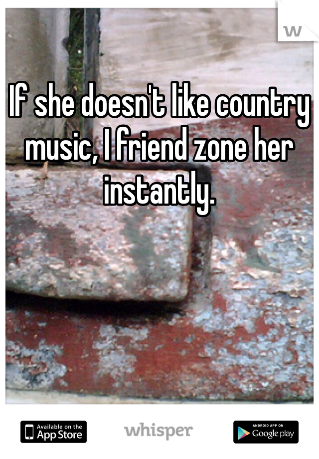 If she doesn't like country music, I friend zone her instantly. 