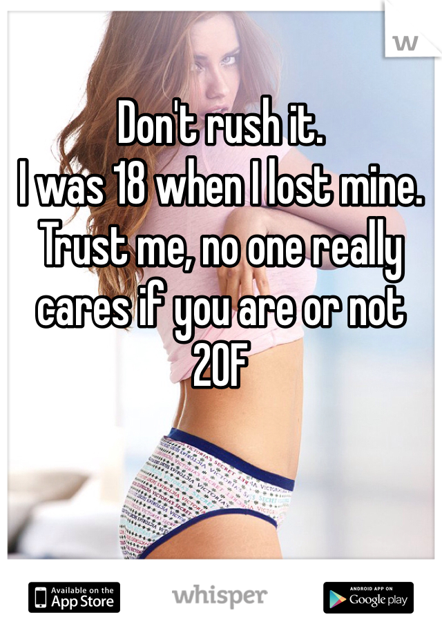 Don't rush it. 
I was 18 when I lost mine. Trust me, no one really cares if you are or not 
20F